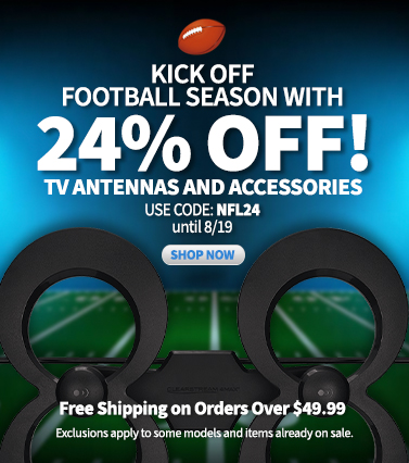 Kick off football season with 24% off! TV Antennas and Accessories. Use code: NFL24 until 8/19. Free shipping on orders over $49.99. Shop now! (Exclusions apply to some models and items already on sale.)